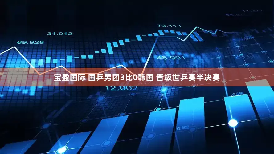 宝盈国际 国乒男团3比0韩国 晋级世乒赛半决赛