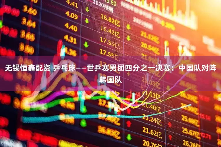无锡恒鑫配资 乒乓球——世乒赛男团四分之一决赛：中国队对阵韩国队